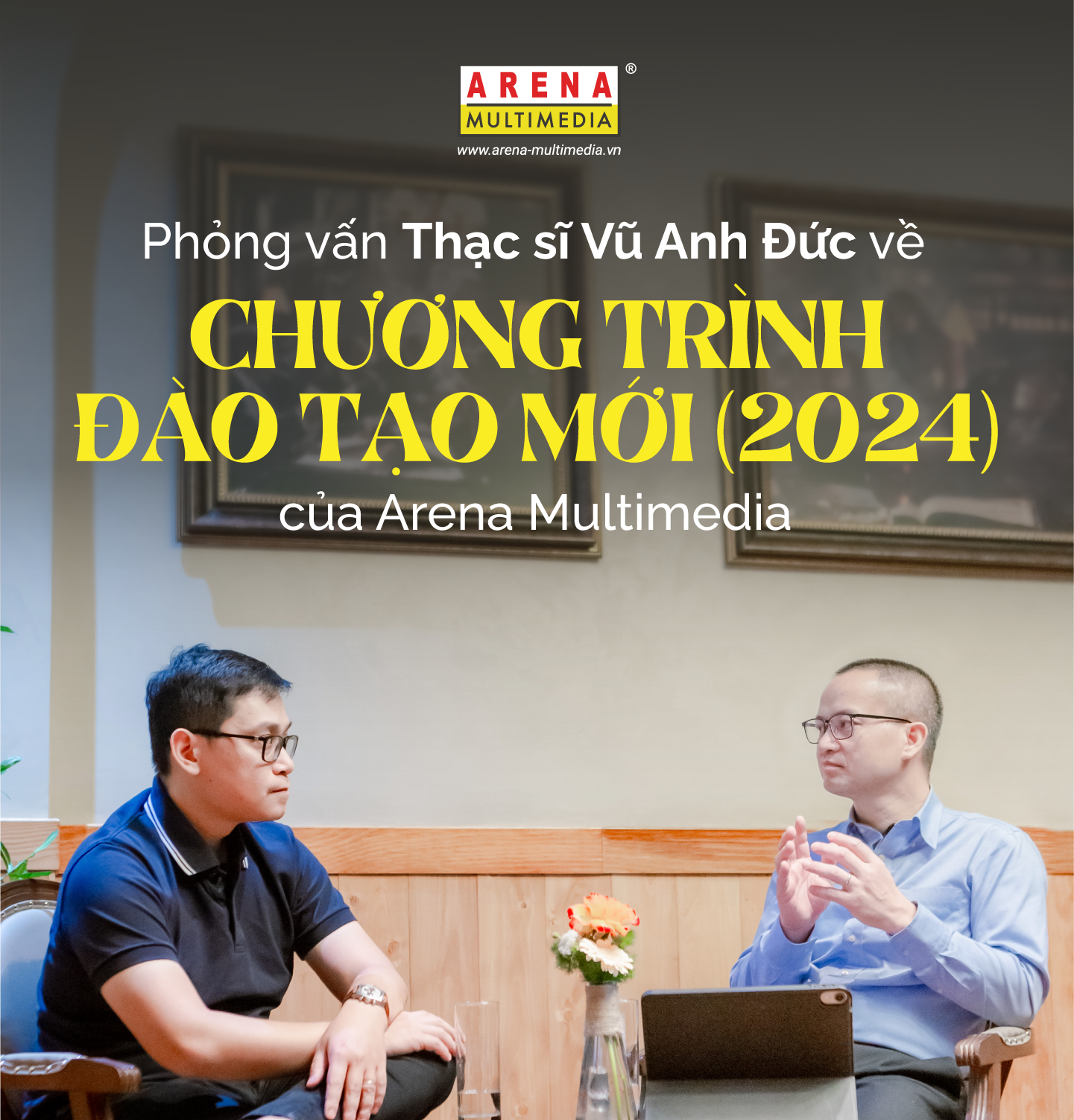 Phỏng vấn Thạc sĩ Vũ Anh Đức về Chương trình Đào tạo mới (2024) của Arena Multimedia