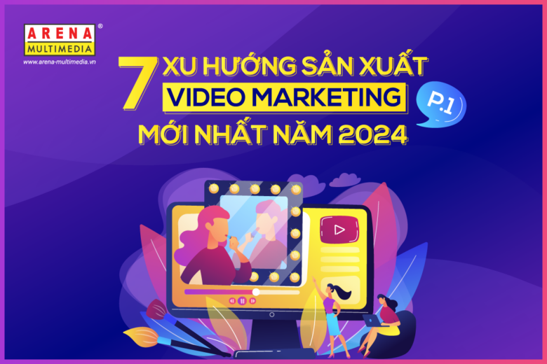 7 xu hướng sản xuất Video Marketing mới nhất năm 2024 (Phần 1)