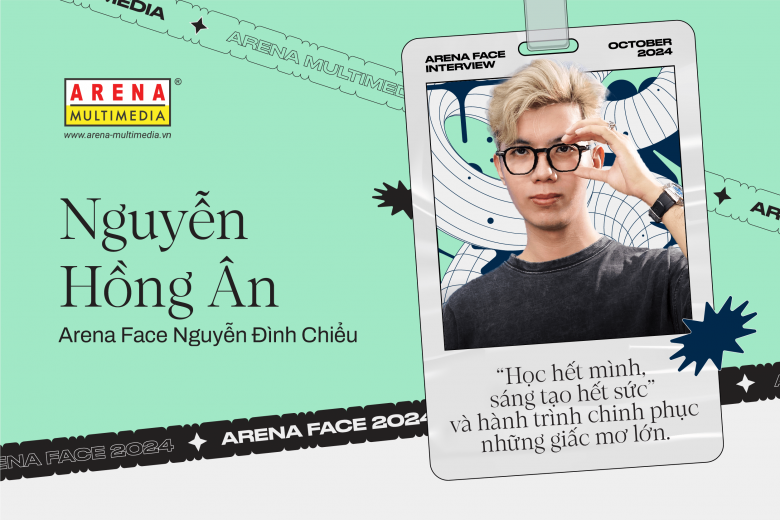 Arena Face 2024 - Nguyễn Hồng Ân: "Học hết mình, sáng tạo hết sức" và hành trình chinh phục những giấc mơ lớn