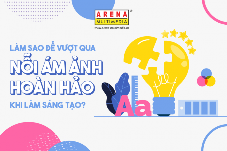 Làm sao để vượt qua nỗi ám ảnh hoàn hảo khi làm sáng tạo?