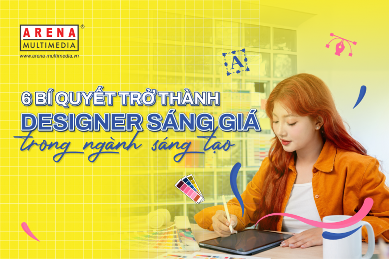 6 bí quyết trở thành Designer sáng giá trong ngành Sáng tạo